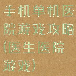 手机单机医院游戏攻略(医生医院游戏)