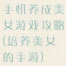 手机养成美女游戏攻略(培养美女的手游)