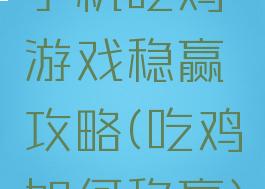 手机吃鸡游戏稳赢攻略(吃鸡如何稳赢)