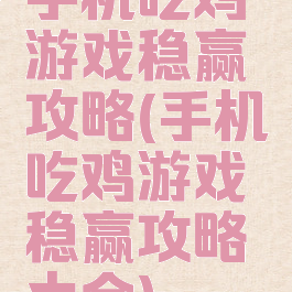 手机吃鸡游戏稳赢攻略(手机吃鸡游戏稳赢攻略大全)