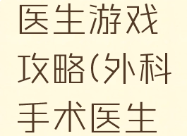 手机外科医生游戏攻略(外科手术医生游戏攻略)