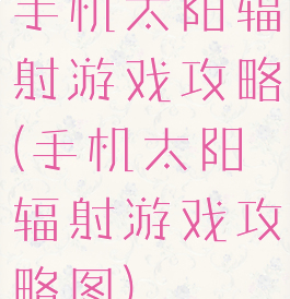 手机太阳辐射游戏攻略(手机太阳辐射游戏攻略图)