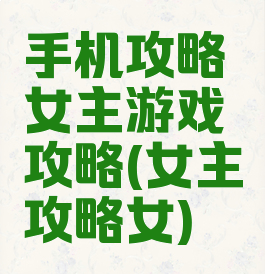 手机攻略女主游戏攻略(女主攻略女)