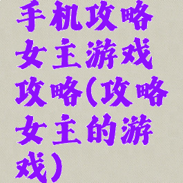 手机攻略女主游戏攻略(攻略女主的游戏)