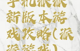 手机派派新版本游戏攻略(派派游戏)