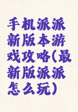 手机派派新版本游戏攻略(最新版派派怎么玩)