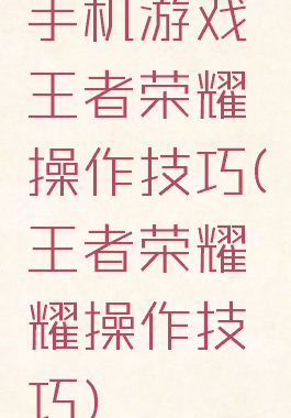 手机游戏王者荣耀操作技巧(王者荣耀耀操作技巧)