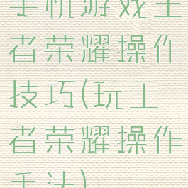 手机游戏王者荣耀操作技巧(玩王者荣耀操作手法)