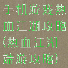 手机游戏热血江湖攻略(热血江湖端游攻略)
