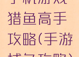 手机游戏猎鱼高手攻略(手游捕鱼攻略)