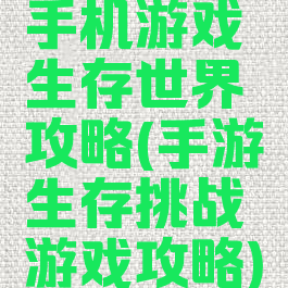 手机游戏生存世界攻略(手游生存挑战游戏攻略)