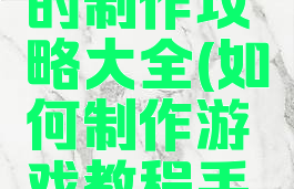 手机游戏的制作攻略大全(如何制作游戏教程手机)
