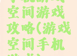 手机游戏空间游戏攻略(游戏空间手机游戏)
