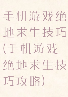 手机游戏绝地求生技巧(手机游戏绝地求生技巧攻略)
