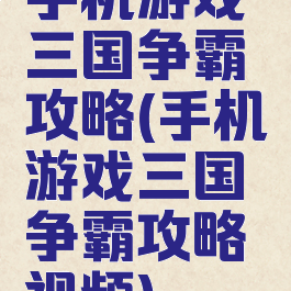 手机游戏三国争霸攻略(手机游戏三国争霸攻略视频)