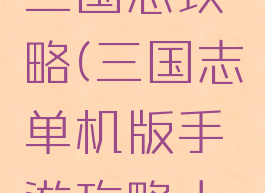 手机游戏三国志攻略(三国志单机版手游攻略大全)