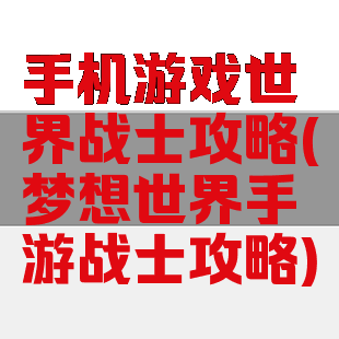 手机游戏世界战士攻略(梦想世界手游战士攻略)