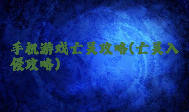 手机游戏亡灵攻略(亡灵入侵攻略)