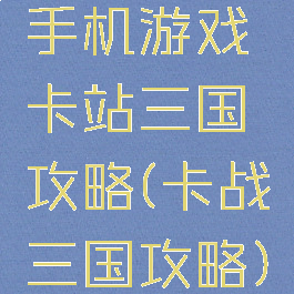 手机游戏卡站三国攻略(卡战三国攻略)