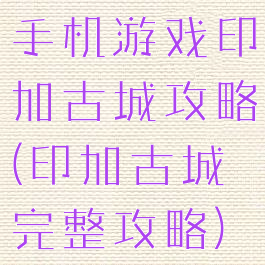 手机游戏印加古城攻略(印加古城完整攻略)