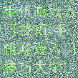 手机游戏入门技巧(手机游戏入门技巧大全)