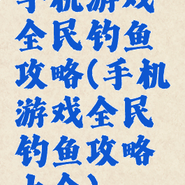 手机游戏全民钓鱼攻略(手机游戏全民钓鱼攻略大全)