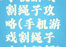 手机游戏割绳子攻略(手机游戏割绳子攻略视频)