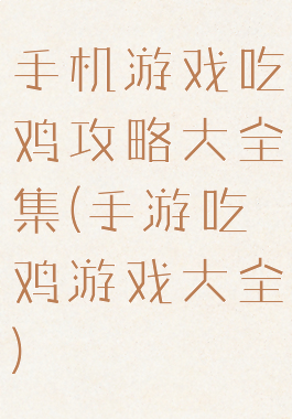 手机游戏吃鸡攻略大全集(手游吃鸡游戏大全)