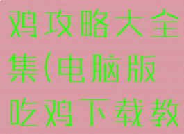 手机游戏吃鸡攻略大全集(电脑版吃鸡下载教程手游)