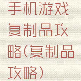 手机游戏复制品攻略(复制品攻略)