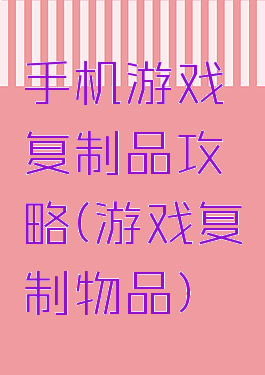 手机游戏复制品攻略(游戏复制物品)