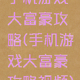 手机游戏大富豪攻略(手机游戏大富豪攻略视频)