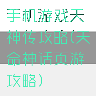 手机游戏天神传攻略(天命神话页游攻略)