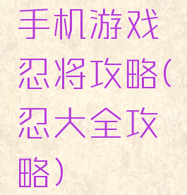 手机游戏忍将攻略(忍大全攻略)