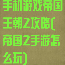 手机游戏帝国王朝2攻略(帝国2手游怎么玩)