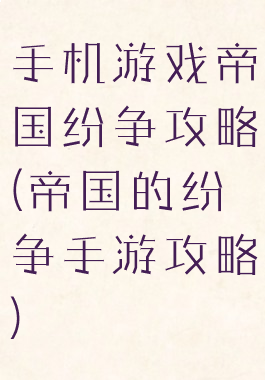 手机游戏帝国纷争攻略(帝国的纷争手游攻略)