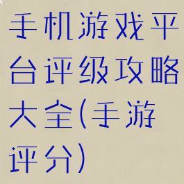 手机游戏平台评级攻略大全(手游评分)