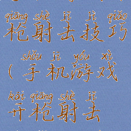 手机游戏开枪射击技巧(手机游戏开枪射击技巧教学)