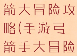 手机游戏弓箭大冒险攻略(手游弓箭手大冒险攻略)