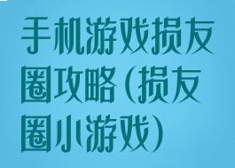 手机游戏损友圈攻略(损友圈小游戏)
