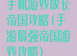 手机游戏成长帝国攻略(手游最强帝国游戏攻略)