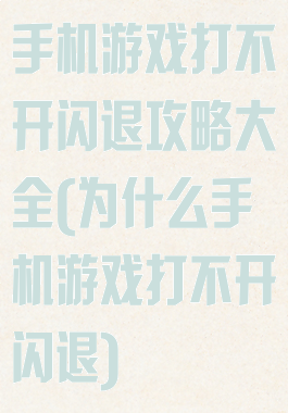 手机游戏打不开闪退攻略大全(为什么手机游戏打不开闪退)