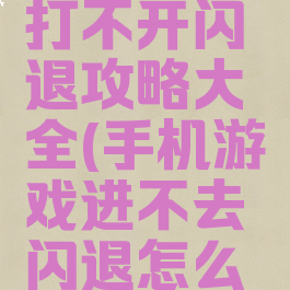 手机游戏打不开闪退攻略大全(手机游戏进不去闪退怎么回事)