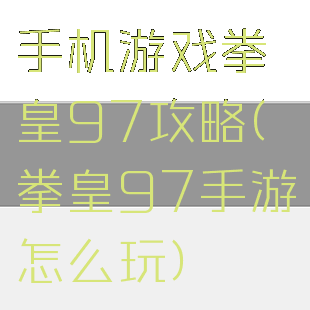 手机游戏拳皇97攻略(拳皇97手游怎么玩)