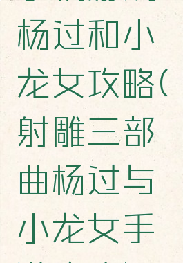 手机游戏杨过和小龙女攻略(射雕三部曲杨过与小龙女手游攻略)