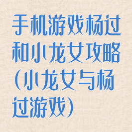 手机游戏杨过和小龙女攻略(小龙女与杨过游戏)