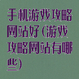 手机游戏攻略网站好(游戏攻略网站有哪些)