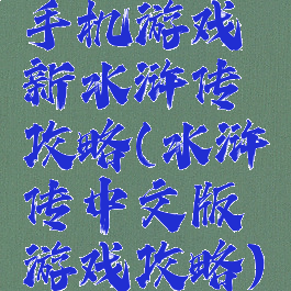 手机游戏新水浒传攻略(水浒传中文版游戏攻略)