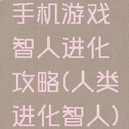 手机游戏智人进化攻略(人类进化智人)