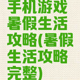 手机游戏暑假生活攻略(暑假生活攻略完整)